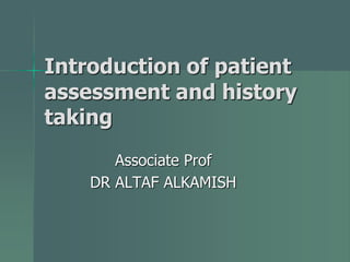 Introduction of patient
assessment and history
taking
Associate Prof
DR ALTAF ALKAMISH
 