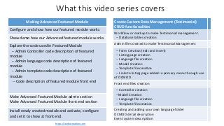 What this video series covers
Create Custom Data Management (Testimonial)
CRUD functionalities
Workflow or markup to make Testimonial management.
-- Database tables creation
Admin files created to make Testimonial Management
-- Form Creation (edit and insert)
-- Listing page creation
-- Language file creation
-- Model Creation
-- Template file creation
-- Links to listing page added in primary menu through use
of OCMOD
Front end files creation
-- Controller creation
--Model Creation
-- Language file creation
-- Template file creation
Creating and adding your own language folder
OCMOD detail description
Event system descripttion
Making Advanced Featured Module
Configure and show how our featured module works
Show demo how our Advanced featured module works
Explore the code used in Featured Module
-- Admin Controller code description of featured
module
-- Admin language code description of featured
module
-- Admin template code description of featured
module
-- Code description of featured module front end
Make Advanced Featured Module admin section
Make Advanced Featured Module front end section
Install newly created module and activate, configure
and set it to show at front end.
https://webocreation.com
 