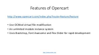 Features of Opencart
http://www.opencart.com/index.php?route=feature/feature
• Use OCMod virtual file modification
• An unlimited module instance system
• Uses Bootstrap, Font Awesome and Flex Slider for rapid development
https://webocreation.com
 