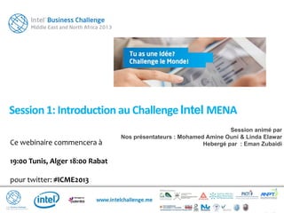 Ce webinaire commencera à
19:00 Tunis, Alger 18:00 Rabat
pour twitter: #ICME2013
Session1: Introduction au ChallengeIntel MENA
Session animé par
Nos présentateurs : Mohamed Amine Ouni & Linda Elawar
Hebergé par : Eman Zubaidi
 