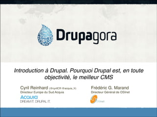 Introduction à Drupal. Pourquoi Drupal est, en toute
objectivité, le meilleur CMS
Cyril Reinhard (@cyrilCR @acquia_fr)!

!

Frédéric G. Marand!

Directeur Europe du Sud Acquia ! !

!

Directeur Général de OSInet

!

 