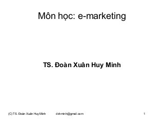 (C) TS. Đoàn Xuân Huy Minh dxhminh@gmail.com 1
Môn học: e-marketing
TS. Đoàn Xuân Huy Minh
 