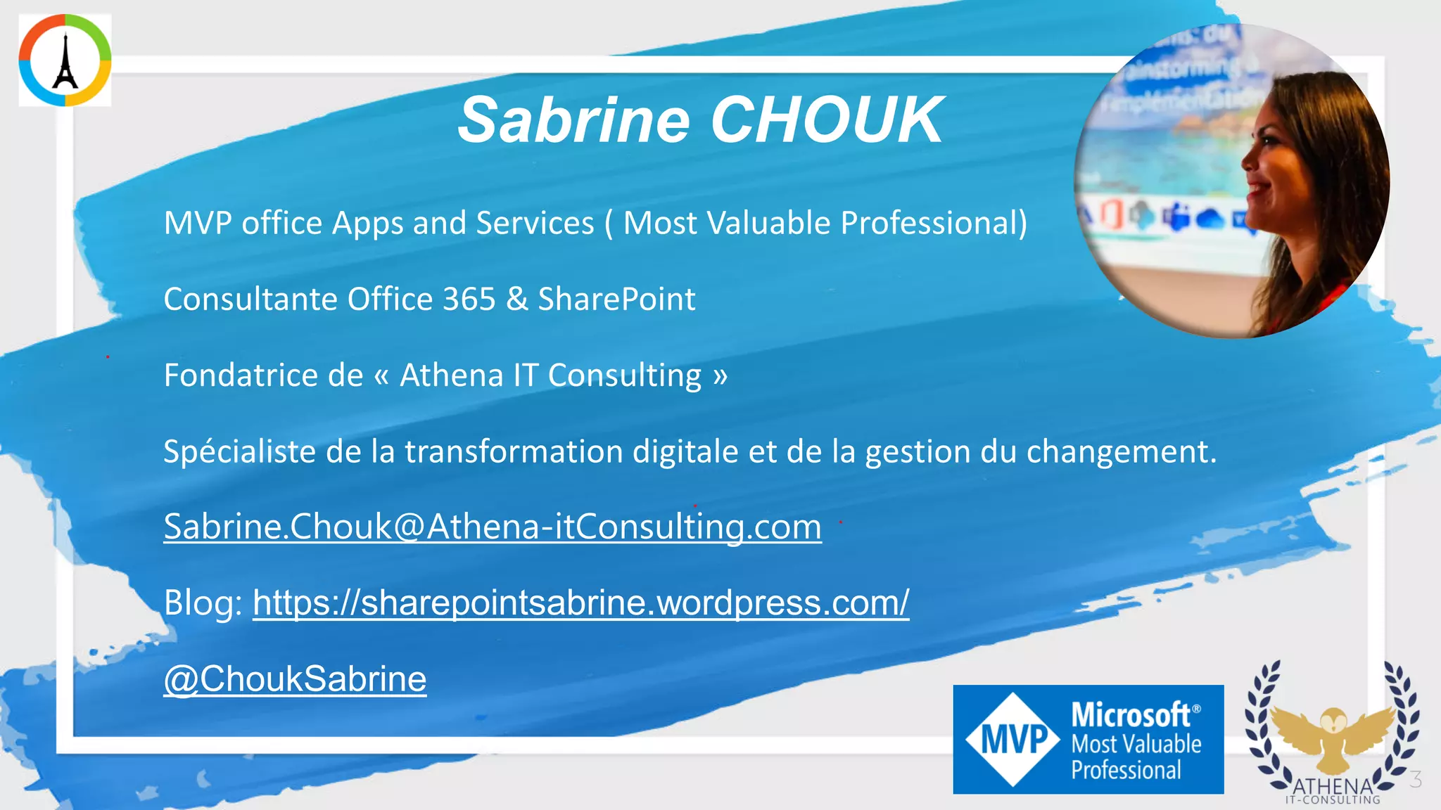 3
MVP office Apps and Services ( Most Valuable Professional)
Consultante Office 365 & SharePoint
Fondatrice de « Athena IT Consulting »
Spécialiste de la transformation digitale et de la gestion du changement.
Sabrine.Chouk@Athena-itConsulting.com
Blog: https://sharepointsabrine.wordpress.com/
@ChoukSabrine
Sabrine CHOUK
 