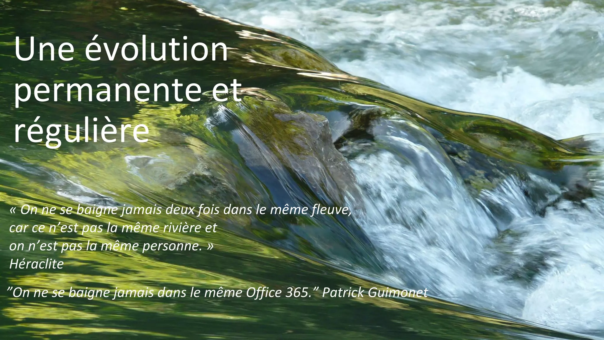 Une évolution
permanente et
régulière
« On ne se baigne jamais deux fois dans le même fleuve,
car ce n’est pas la même rivière et
on n’est pas la même personne. »
Héraclite
”On ne se baigne jamais dans le même Office 365.” Patrick Guimonet
 