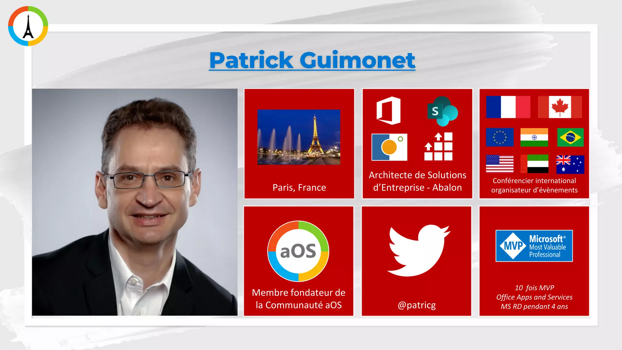 Patrick Guimonet
@patricg
10 fois MVP
Office Apps and Services
MS RD pendant 4 ans
Membre fondateur de
la Communauté aOS
Paris, France
Architecte de Solutions
d’Entreprise - Abalon
Conférencier international
organisateur d’évènements
 