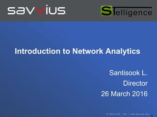 © S A V V I U S , I N C | w w w . s a v v i u s . c o m
Introduction to Network Analytics
Santisook L.
Director
26 March 2016
 