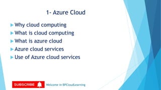 1- Azure Cloud
 Why cloud computing
 What is cloud computing
 What is azure cloud
 Azure cloud services
 Use of Azure cloud services
Welcome in BPCloudLearning
1
 