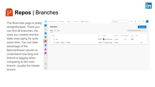 Repos | Branches
The Branches page is pretty
straightforward. There you
can find all branches, the
ones you created and the
stale ones aging for quite
some time. You can take
advantage of the
Behind/Ahead column to
understand how long one
branch is lagging when
comparing to the main
branch, usually the master
branch.
 
