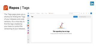 Repos | Tags
The Tags page gives you a
shortcut to finding the Tags
of your releases and code
versions. It’s a nice way to
find the tags created by
your team to control the
versioning of your releases.
 