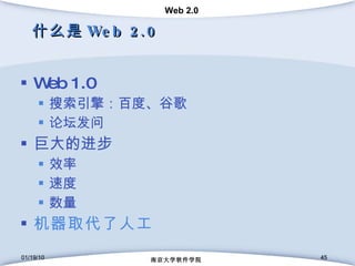 什么是 Web 2.0 Web 1.0 搜索引擎：百度、谷歌 论坛发问 巨大的进步 效率 速度 数量 机器取代了人工 01/19/10 南京大学软件学院 01/19/10 南京大学软件学院 