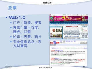 股票 Web 1.0 门户：新浪、搜狐 搜索引擎：百度、雅虎、谷歌 论坛：天涯、猫扑 专业信息站点：东方财富网 01/19/10 南京大学软件学院 