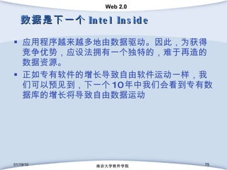 数据是下一个 Intel Inside 应用程序越来越多地由数据驱动。因此，为获得竞争优势，应设法拥有一个独特的，难于再造的数据资源。 正如专有软件的增长导致自由软件运动一样，我们可以预见到，下一个 10 年中我们会看到专有数据库的增长将导致自由数据运动 01/19/10 南京大学软件学院 