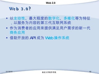 Web 3.0? 以 主动性 、最大程度的 数字化 、 多维化 等为特征，以服务为内容的第三代互联网系统 作为消费者的应用来提供满足用户需求的新一代 商务应用 借助开放的 API 成为 Web 操作系统 01/19/10 南京大学软件学院 
