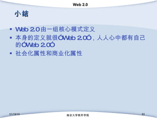 小结 Web 2.0 由一组核心模式定义 本身的定义就很” Web 2.0” ，人人心中都有自己的” Web 2.0” 社会化属性和商业化属性 01/19/10 南京大学软件学院 
