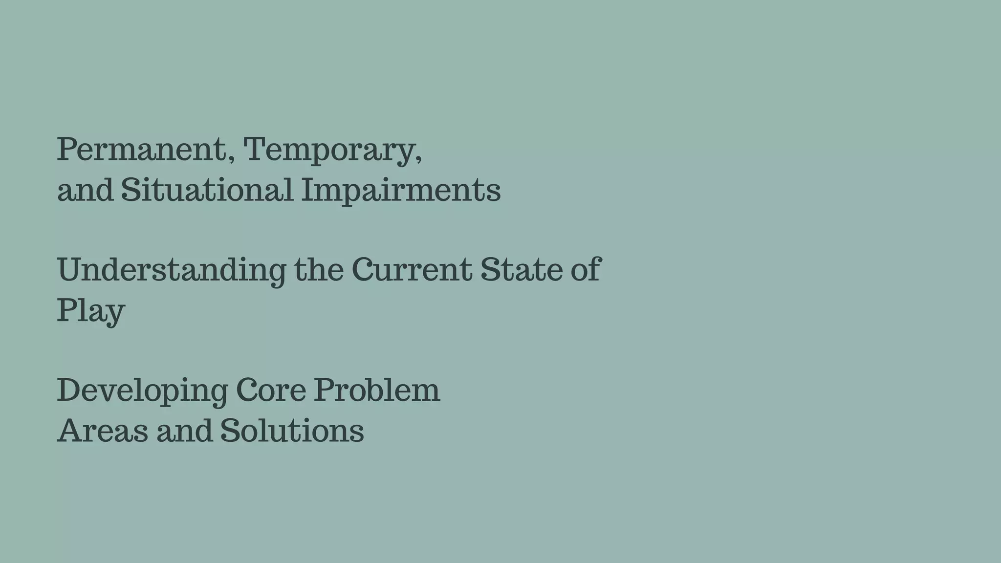 Permanent, Temporary,
and Situational Impairments
Understanding the Current State of
Play
Developing Core Problem 
Areas and Solutions
 