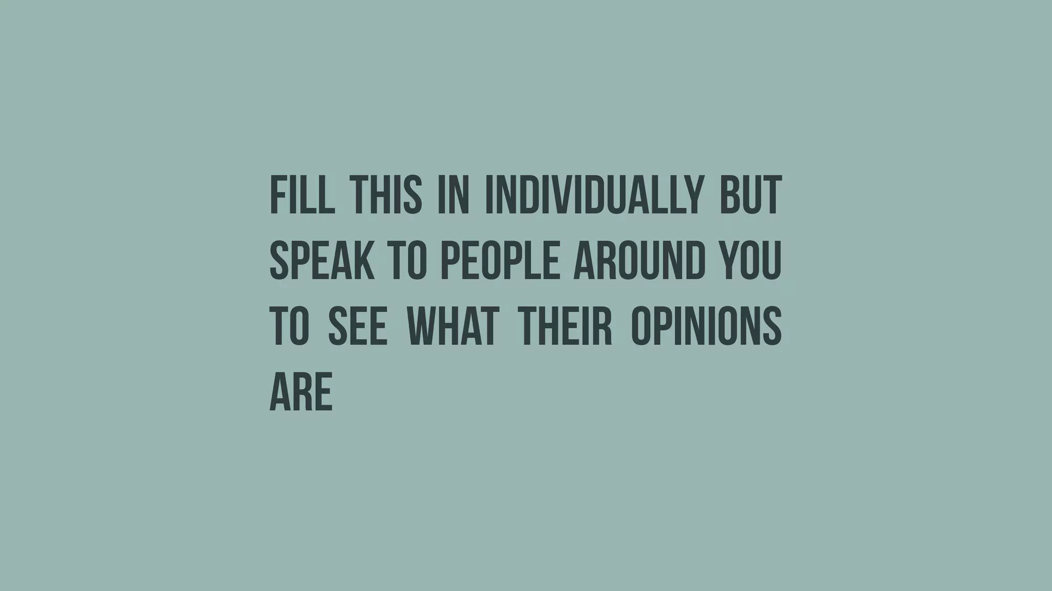 fill this in individually but
speak to people around you
to see what their opinions
are
 