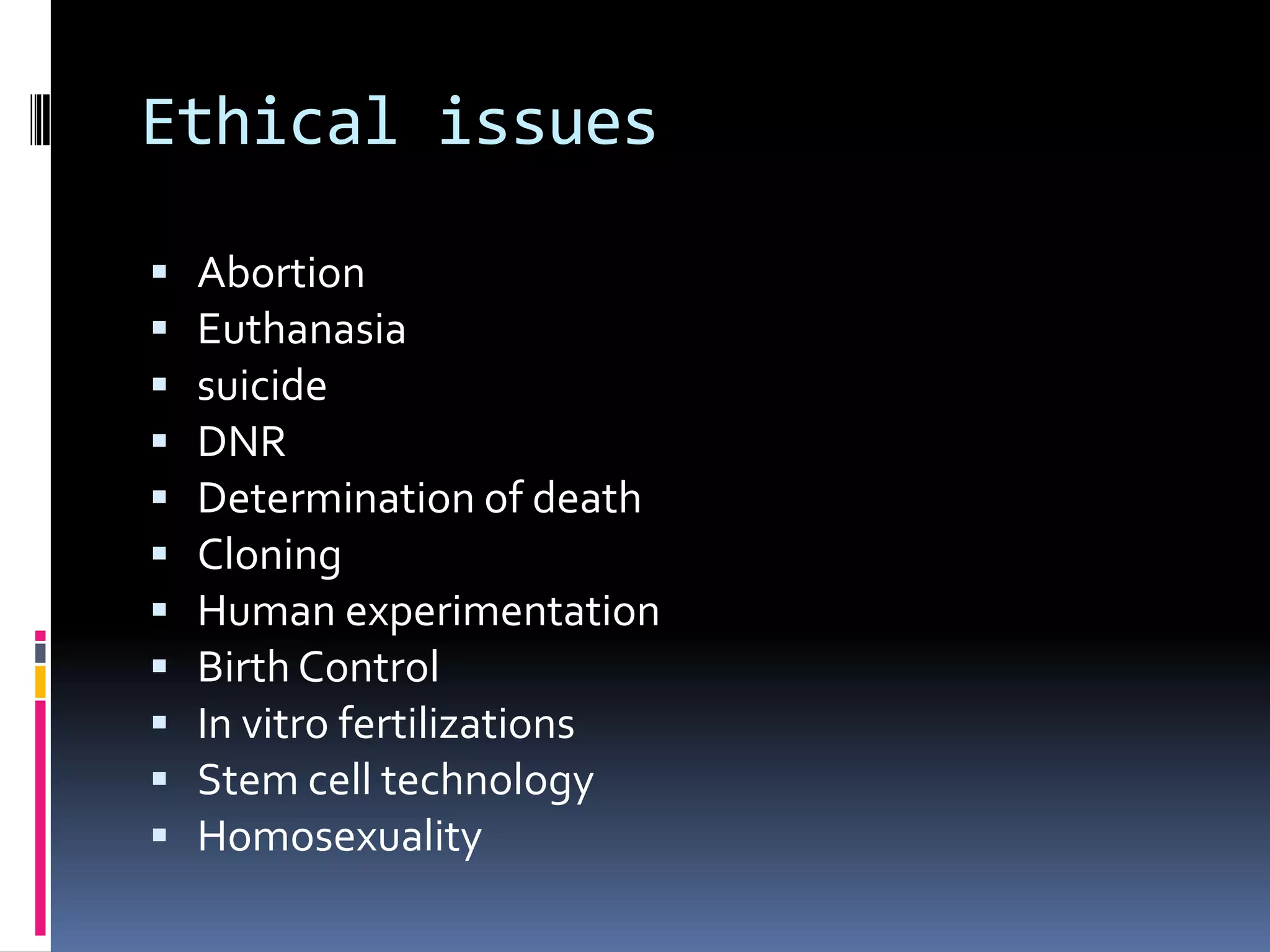 Ethical issues

   Abortion
   Euthanasia
   suicide
   DNR
   Determination of death
   Cloning
   Human experimentation
   Birth Control
   In vitro fertilizations
   Stem cell technology
   Homosexuality
 
