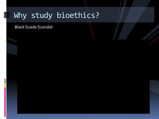 Why study bioethics?
Black Suede Scandal-
 