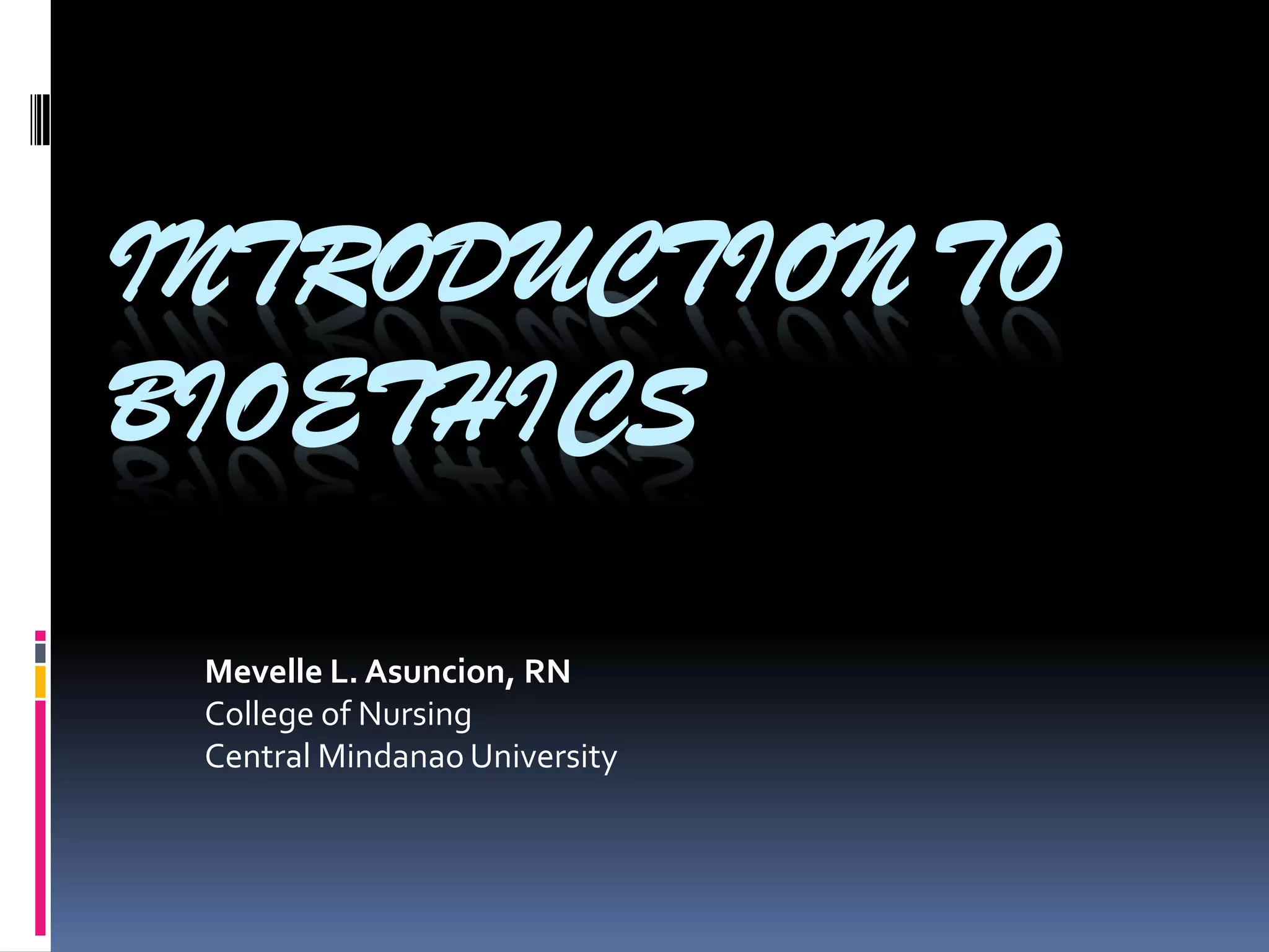 INTRODUCTION TO
BIOETHICS
Mevelle L. Asuncion, RN
College of Nursing
Central Mindanao University