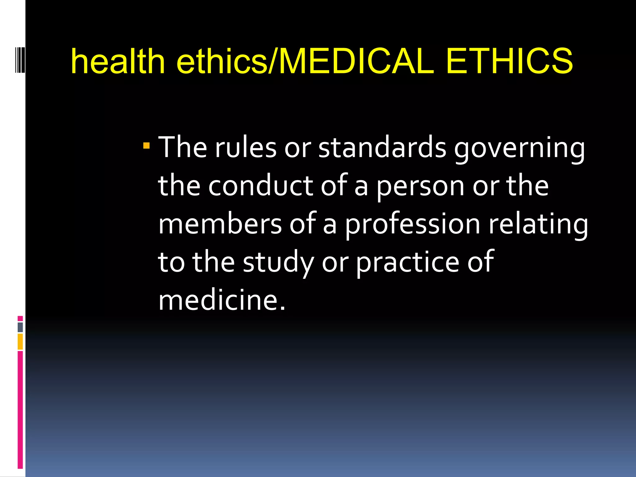 health ethics/MEDICAL ETHICS
The rules or standards governing
the conduct of a person or the
members of a profession relating
to the study or practice of
medicine.