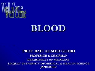 BLOODBLOOD
PROF. RAFI AHMED GHORIPROF. RAFI AHMED GHORI
PROFESSOR & CHAIRMANPROFESSOR & CHAIRMAN
DEPARTMENT OF MEDICINEDEPARTMENT OF MEDICINE
LIAQUAT UNIVERSITY OF MEDICAL & HEALTH SCIENCELIAQUAT UNIVERSITY OF MEDICAL & HEALTH SCIENCE
JAMSHOROJAMSHORO
 