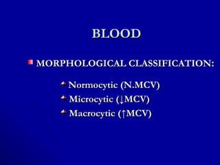 BLOODBLOOD
MORPHOLOGICAL CLASSIFICATIONMORPHOLOGICAL CLASSIFICATION::
Normocytic (N.MCV)Normocytic (N.MCV)
Microcytic (Microcytic (↓↓MCV)MCV)
Macrocytic (Macrocytic (↑MCV)↑MCV)
 