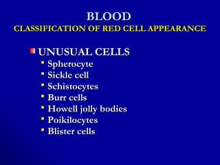 BLOODBLOOD
CLASSIFICATION OF RED CELL APPEARANCECLASSIFICATION OF RED CELL APPEARANCE
UNUSUAL CELLSUNUSUAL CELLS
 SpherocyteSpherocyte
 Sickle cellSickle cell
 SchistocytesSchistocytes
 Burr cellsBurr cells
 Howell jolly bodiesHowell jolly bodies
 PoikilocytesPoikilocytes
 Blister cellsBlister cells
 