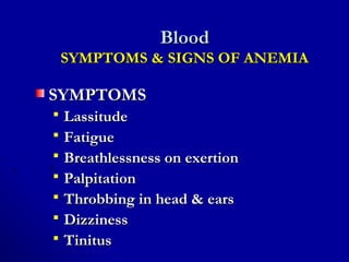 BloodBlood
SYMPTOMS & SIGNS OF ANEMIASYMPTOMS & SIGNS OF ANEMIA
SYMPTOMSSYMPTOMS
 LassitudeLassitude
 FatigueFatigue
 Breathlessness on exertionBreathlessness on exertion
 PalpitationPalpitation
 Throbbing in head & earsThrobbing in head & ears
 DizzinessDizziness
 TinitusTinitus
 
