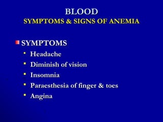BLOODBLOOD
SYMPTOMS & SIGNS OF ANEMIASYMPTOMS & SIGNS OF ANEMIA
SYMPTOMSSYMPTOMS
 HeadacheHeadache
 Diminish of visionDiminish of vision
 InsomniaInsomnia
 Paraesthesia of finger & toesParaesthesia of finger & toes
 AnginaAngina
 