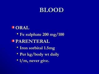 BLOODBLOOD
ORALORAL
 Fe sulphate 200 mg/100Fe sulphate 200 mg/100
PARENTERALPARENTERAL
 Iron sorbital 1.5mgIron sorbital 1.5mg
 Per kg/body wt dailyPer kg/body wt daily
 l/m, never give.l/m, never give.
 