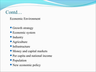 Contd…
Economic Environment
Growth strategy
Economic system
Industry
Agriculture
Infrastructure
Money and capital markets
Per capita and national income
Population
New economic policy
 