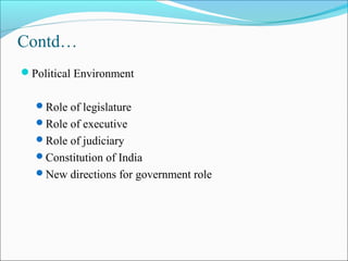 Contd…
Political Environment
Role of legislature
Role of executive
Role of judiciary
Constitution of India
New directions for government role
 