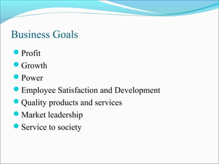 Business Goals
Profit
Growth
Power
Employee Satisfaction and Development
Quality products and services
Market leadership
Service to society
 