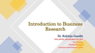 Dr. Kshitija Gandhi
PHD, MPHIL, MCOM,MBA,UGC NET
Vice Principal
Pratibha College of
Commerce and Computer studies
Introduction to Business
Research
 
