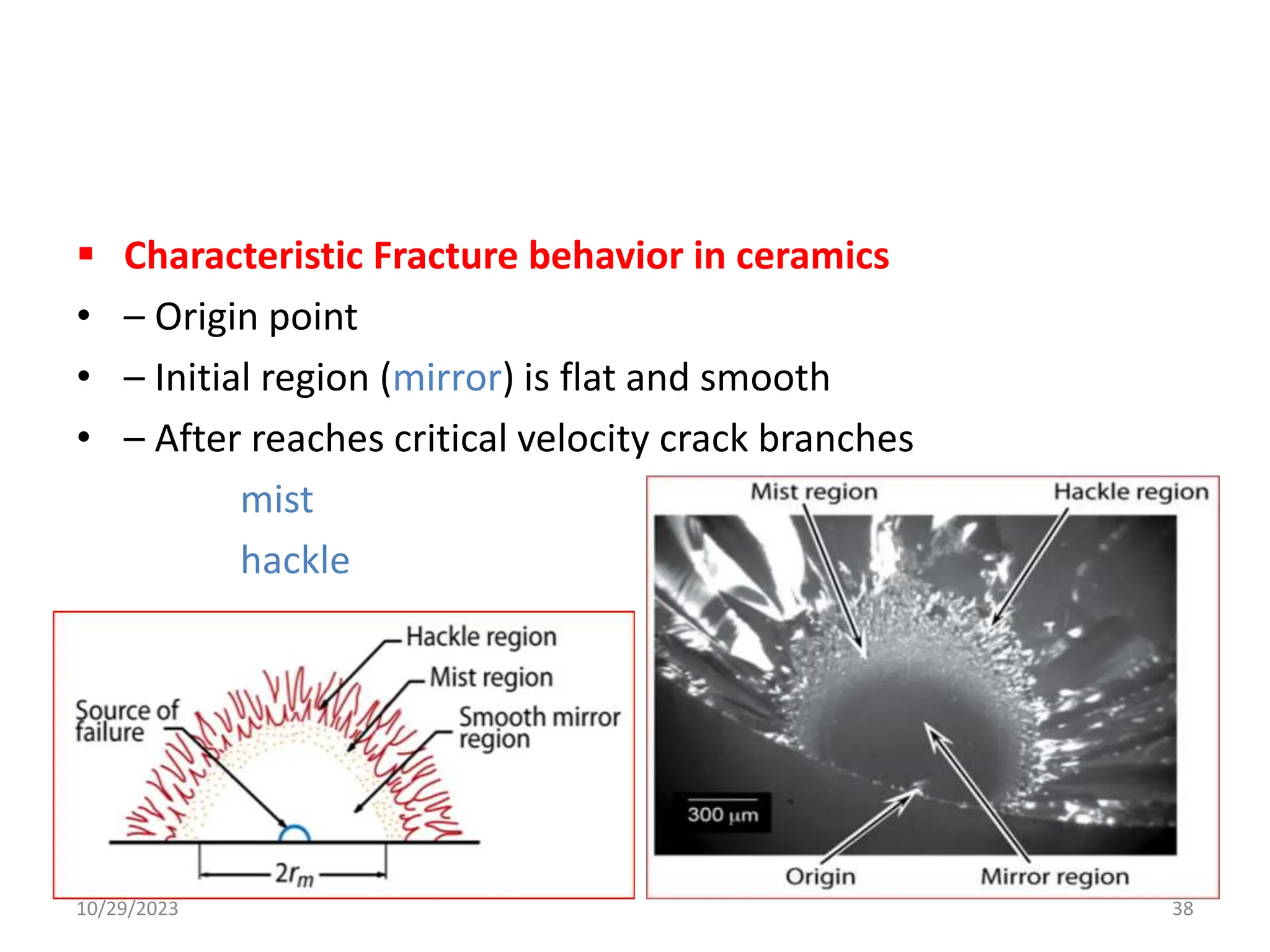  Characteristic Fracture behavior in ceramics
• – Origin point
• – Initial region (mirror) is flat and smooth
• – After reaches critical velocity crack branches
mist
hackle
10/29/2023 38
 