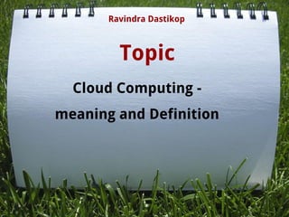 Topic
Ravindra Dastikop
Cloud Computing -
meaning and Definition
 