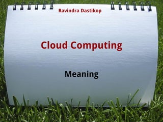 Cloud Computing
Meaning
Ravindra Dastikop
 
