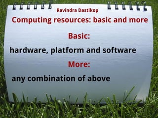 Computing resources: basic and more
Basic:
hardware, platform and software
More:
any combination of above
Ravindra Dastikop
 