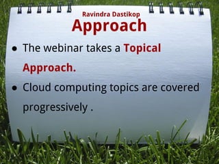 Approach
Ravindra Dastikop
● The webinar takes a Topical
Approach.
● Cloud computing topics are covered
progressively .
 