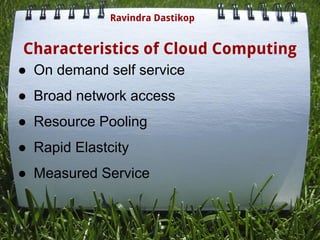Characteristics of Cloud Computing
● On demand self service
● Broad network access
● Resource Pooling
● Rapid Elastcity
● Measured Service
Ravindra Dastikop
 