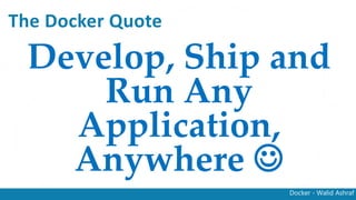 Docker - Walid Ashraf
The Docker Quote
Develop, Ship and
Run Any
Application,
Anywhere 
 
