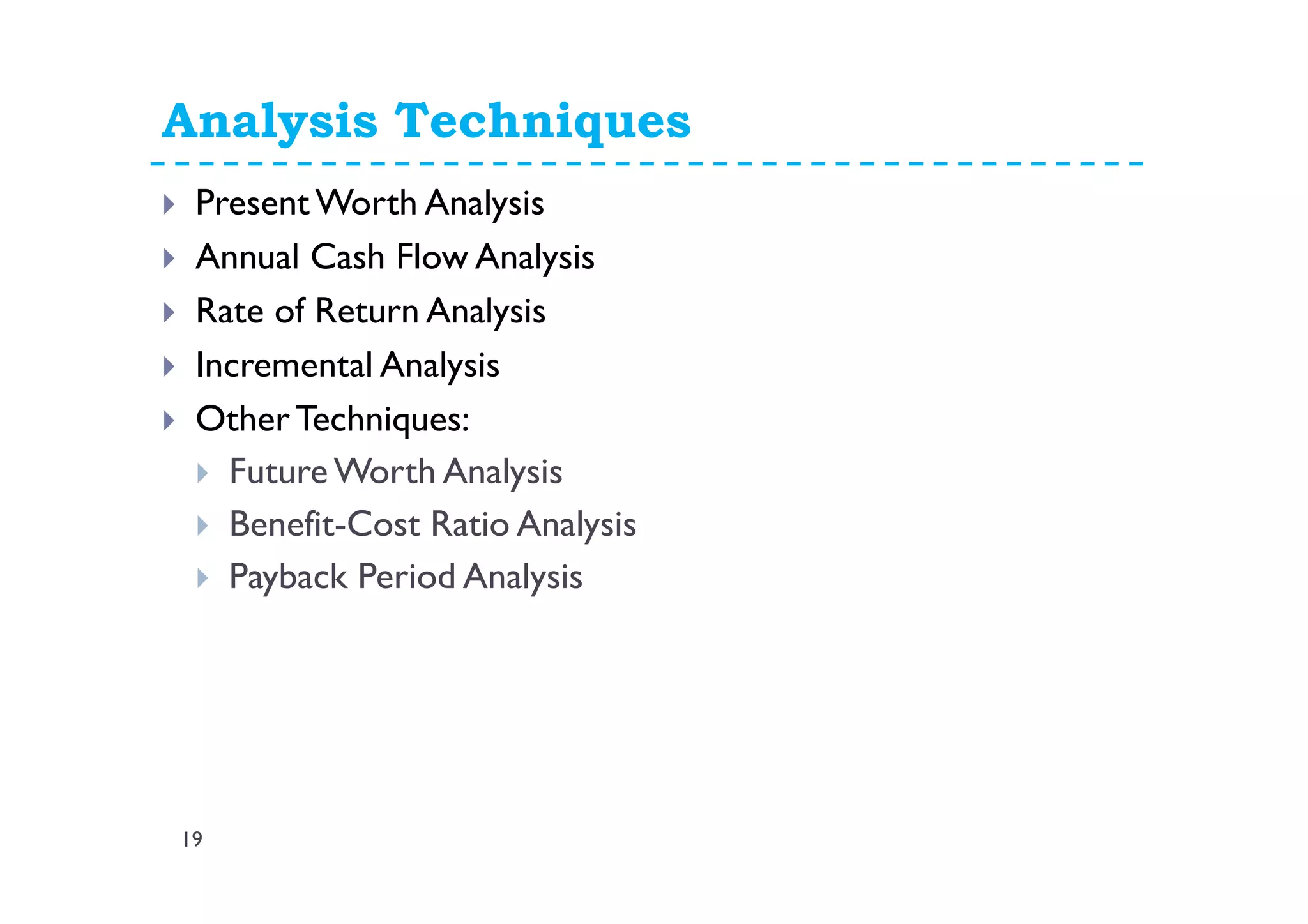 Analysis Techniques
19
Present Worth Analysis
Annual Cash Flow Analysis
Rate of Return Analysis
Incremental Analysis
OtherTechniques:
Future Worth Analysis
Benefit-Cost Ratio Analysis
Payback Period Analysis
 