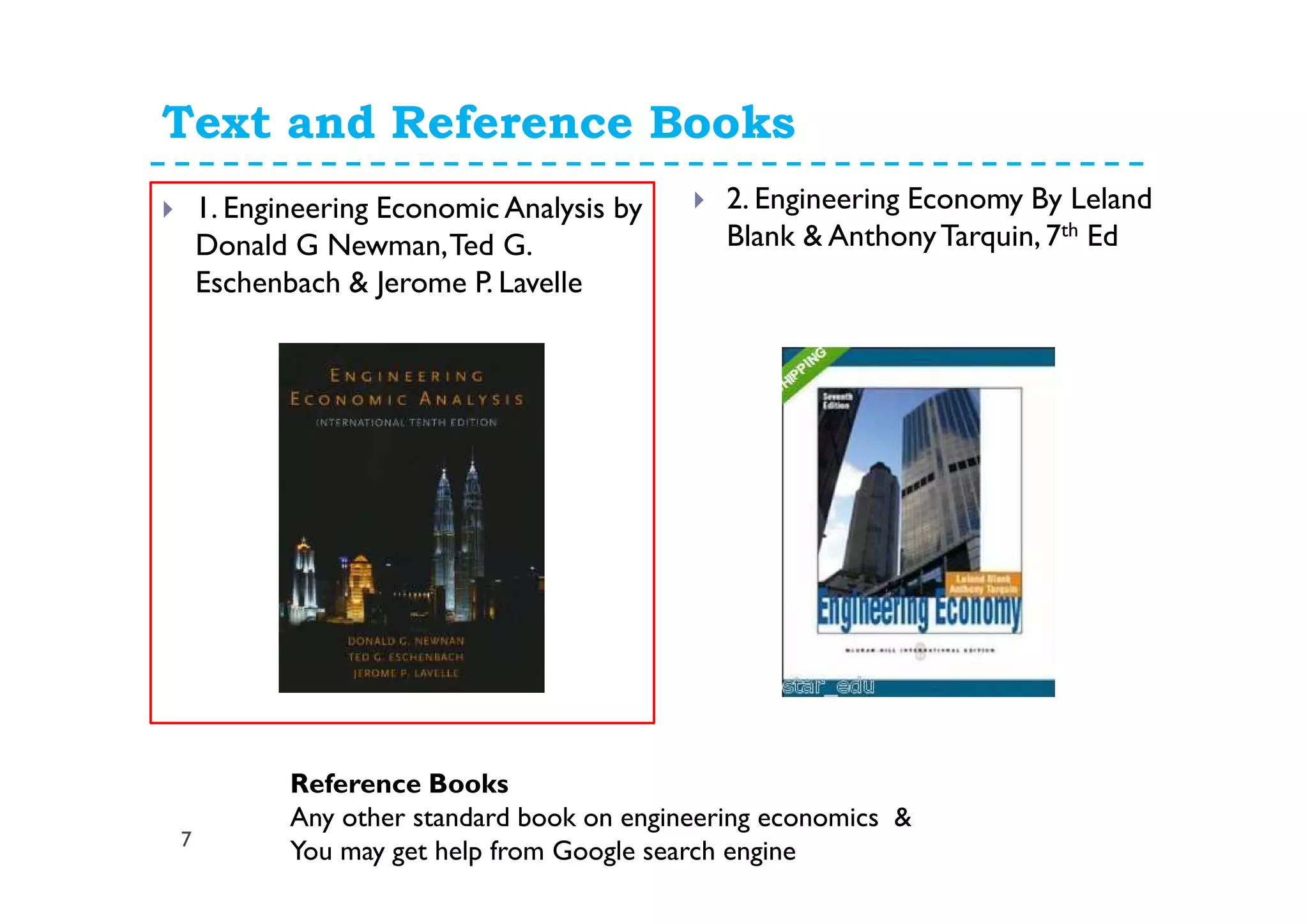 Text and Reference Books
7
2. Engineering Economy By Leland
Blank & AnthonyTarquin, 7th Ed
1. Engineering Economic Analysis by
Donald G Newman,Ted G.
Eschenbach & Jerome P. Lavelle
Reference Books
Any other standard book on engineering economics &
You may get help from Google search engine
 