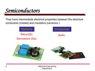 Materials Engineering
Department
8
Semiconductors
They have intermediate electrical properties between the electrical
conductors (metals) and insulators (ceramics )
Elements Compounds
Silicon(Si)
Germanium (Ge)
GaAs
 