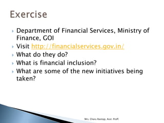    Department of Financial Services, Ministry of
    Finance, GOI
   Visit http://financialservices.gov.in/
   What do they do?
   What is financial inclusion?
   What are some of the new initiatives being
    taken?




                           Mrs. Charu Rastogi, Asst. Proff.
 