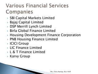    SBI Capital Markets Limited
   Bajaj Capital Limited
   DSP Merrill Lynch Limited
   Birla Global Finance Limited
   Housing Development Finance Corporation
   PNB Housing Finance Limited
   ICICI Group
   LIC Finance Limited
   L & T Finance Limited
   Karvy Group



                          Mrs. Charu Rastogi, Asst. Proff.
 