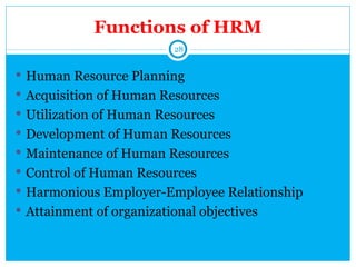 Functions of HRM
                          28


 Human Resource Planning
 Acquisition of Human Resources
 Utilization of Human Resources
 Development of Human Resources
 Maintenance of Human Resources
 Control of Human Resources
 Harmonious Employer-Employee Relationship
 Attainment of organizational objectives
 