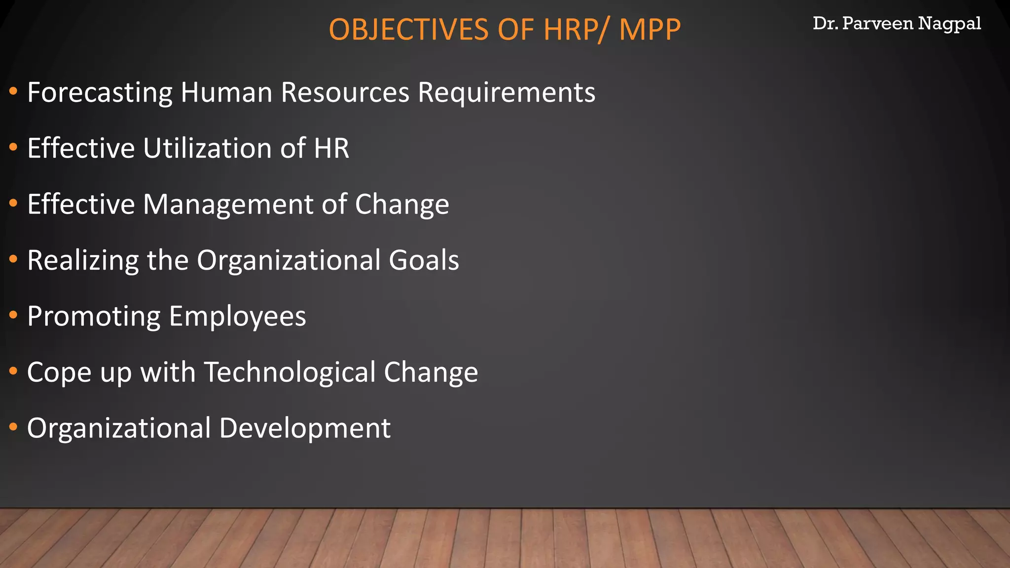 Dr. Parveen Nagpal
OBJECTIVES OF HRP/ MPP
• Forecasting Human Resources Requirements
• Effective Utilization of HR
• Effective Management of Change
• Realizing the Organizational Goals
• Promoting Employees
• Cope up with Technological Change
• Organizational Development
 