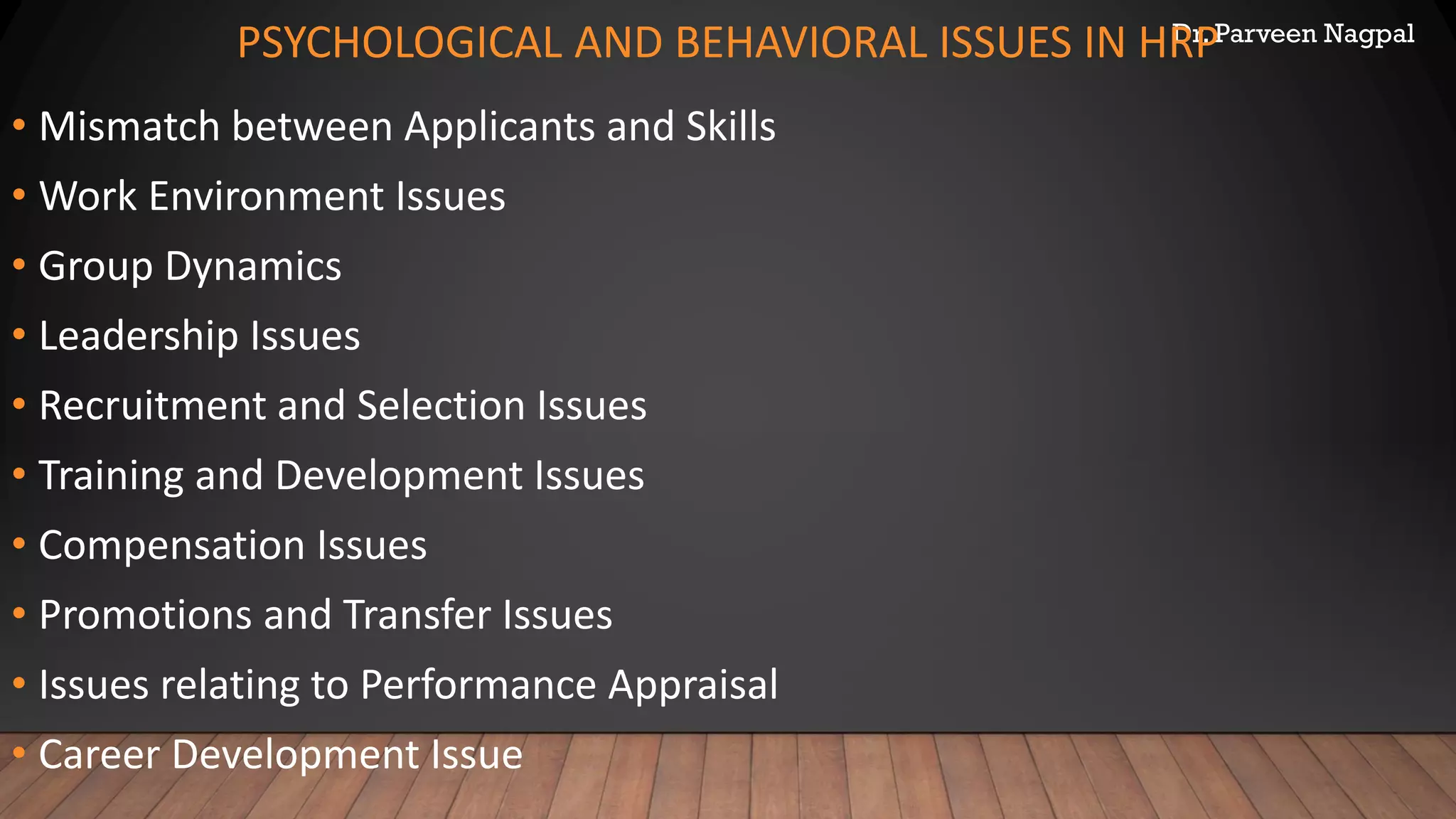 Dr. Parveen Nagpal
PSYCHOLOGICAL AND BEHAVIORAL ISSUES IN HRP
• Mismatch between Applicants and Skills
• Work Environment Issues
• Group Dynamics
• Leadership Issues
• Recruitment and Selection Issues
• Training and Development Issues
• Compensation Issues
• Promotions and Transfer Issues
• Issues relating to Performance Appraisal
• Career Development Issue
 