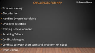 Dr. Parveen Nagpal
CHALLENGES FOR HRP
• Time consuming
• Globalization
• Handling Diverse Workforce
• Employee selection
• Training & Development
• Retaining Talents
• Conflict Managing
• Conflicts between short term and long term HR needs
• Trade unions
 